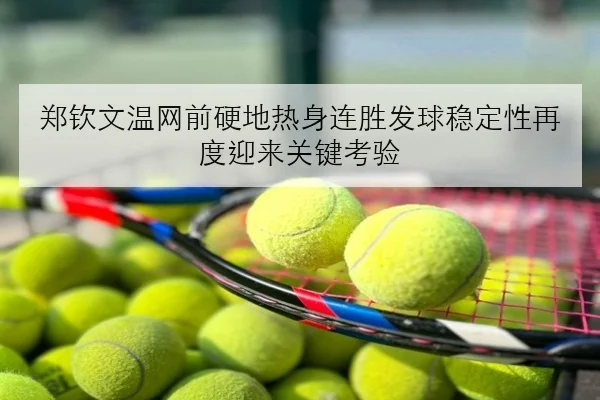 郑钦文温网前硬地热身连胜发球稳定性再度迎来关键考验